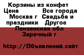 Корзины из конфет › Цена ­ 1 600 - Все города, Москва г. Свадьба и праздники » Другое   . Пензенская обл.,Заречный г.